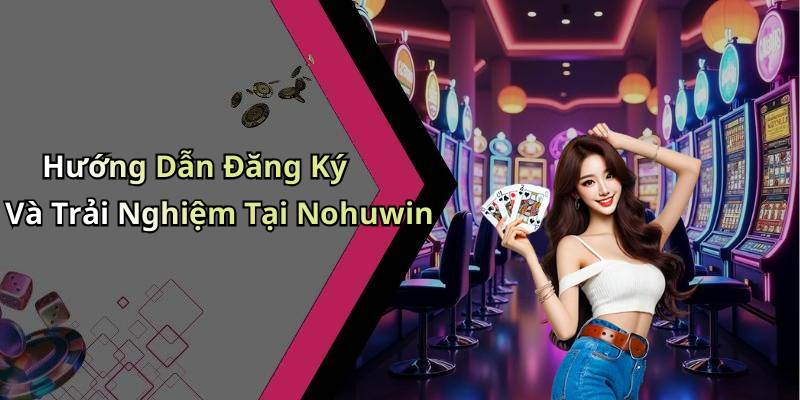 Hướng Dẫn Đăng Ký Và Trải Nghiệm Tại Nohuwin