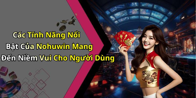 Các Tính Năng Nổi Bật Của Nohuwin Mang Đến Niềm Vui Cho Người Dùng