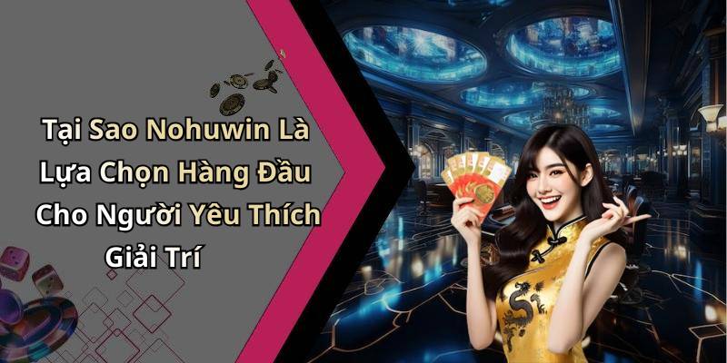 Tại Sao Nohuwin Là Lựa Chọn Hàng Đầu Cho Người Yêu Thích Giải Trí