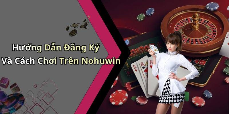 Hướng Dẫn Đăng Ký Và Cách Chơi Trên Nohuwin
