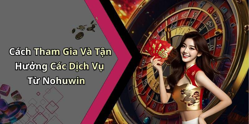 Cách Tham Gia Và Tận Hưởng Các Dịch Vụ Từ Nohuwin