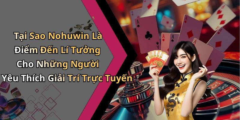 Tại Sao Nohuwin Là Điểm Đến Lí Tưởng Cho Những Người Yêu Thích Giải Trí Trực Tuyến