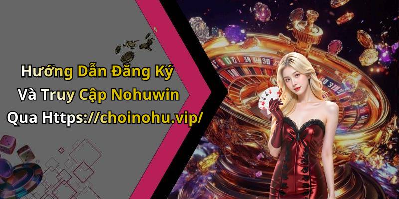 Hướng Dẫn Đăng Ký Và Truy Cập Nohuwin Qua Https://choinohu.vip/