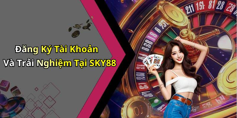 Đăng Ký Tài Khoản Và Trải Nghiệm Tại SKY88