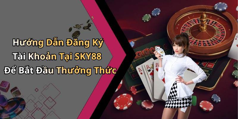 Hướng Dẫn Đăng Ký Tài Khoản Tại SKY88 Để Bắt Đầu Thưởng Thức