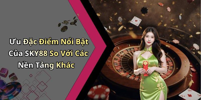 Ưu Đặc Điểm Nổi Bật Của SKY88 So Với Các Nền Tảng Khác