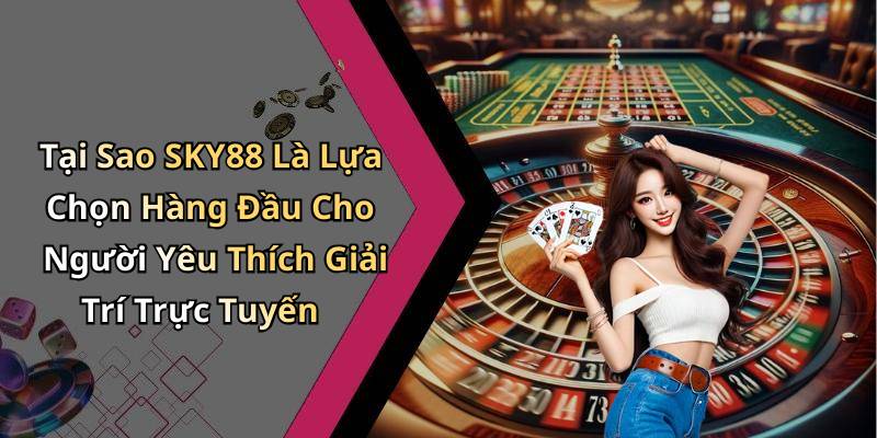 Tại Sao SKY88 Là Lựa Chọn Hàng Đầu Cho Người Yêu Thích Giải Trí Trực Tuyến