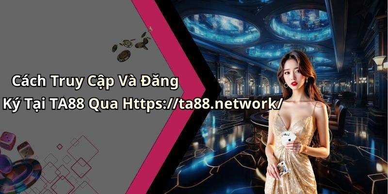 Cách Truy Cập Và Đăng Ký Tại TA88 Qua Https://ta88.network/