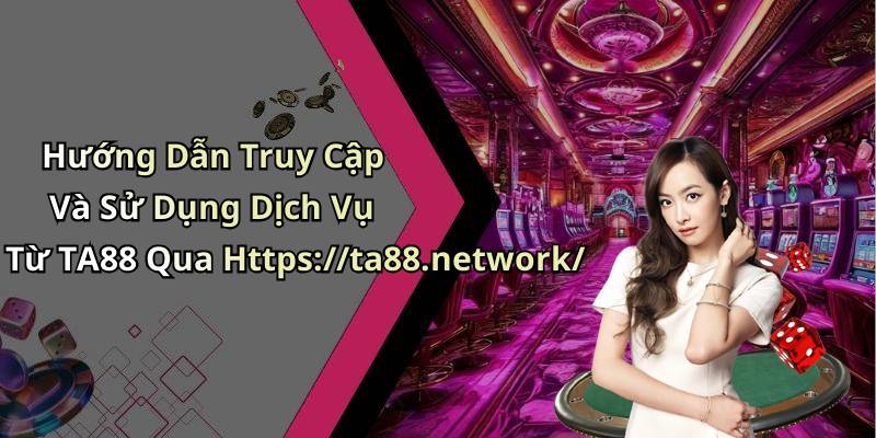 Hướng Dẫn Truy Cập Và Sử Dụng Dịch Vụ Từ TA88 Qua Https://ta88.network/
