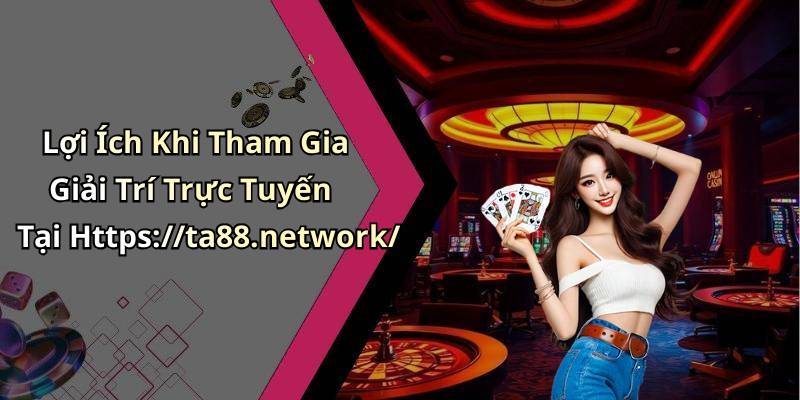 Lợi Ích Khi Tham Gia Giải Trí Trực Tuyến Tại Https://ta88.network/