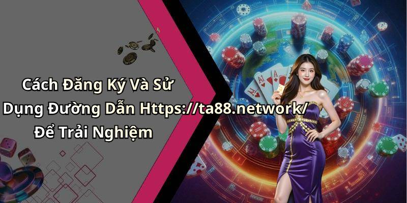Cách Đăng Ký Và Sử Dụng Đường Dẫn Https://ta88.network/ Để Trải Nghiệm