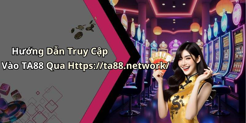 Hướng Dẫn Truy Cập Vào TA88 Qua Https://ta88.network/