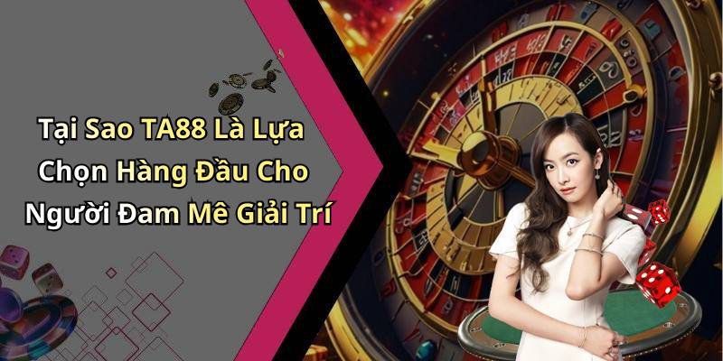 Tại Sao TA88 Là Lựa Chọn Hàng Đầu Cho Người Đam Mê Giải Trí