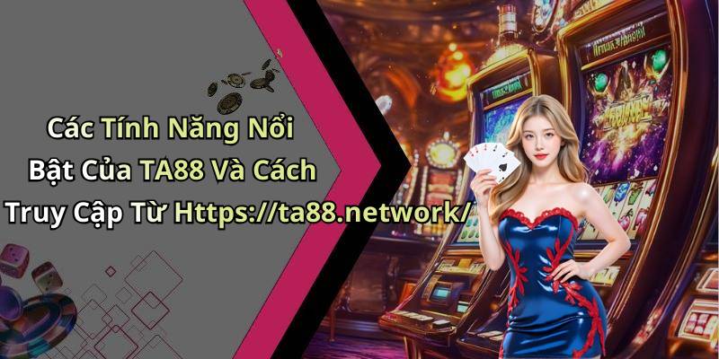 Các Tính Năng Nổi Bật Của TA88 Và Cách Truy Cập Từ Https://ta88.network/