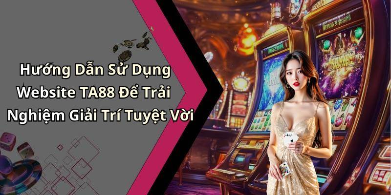 Hướng Dẫn Sử Dụng Website TA88 Để Trải Nghiệm Giải Trí Tuyệt Vời