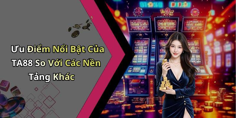 Ưu Điểm Nổi Bật Của TA88 So Với Các Nền Tảng Khác