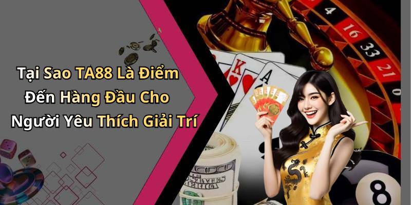 Tại Sao TA88 Là Điểm Đến Hàng Đầu Cho Người Yêu Thích Giải Trí