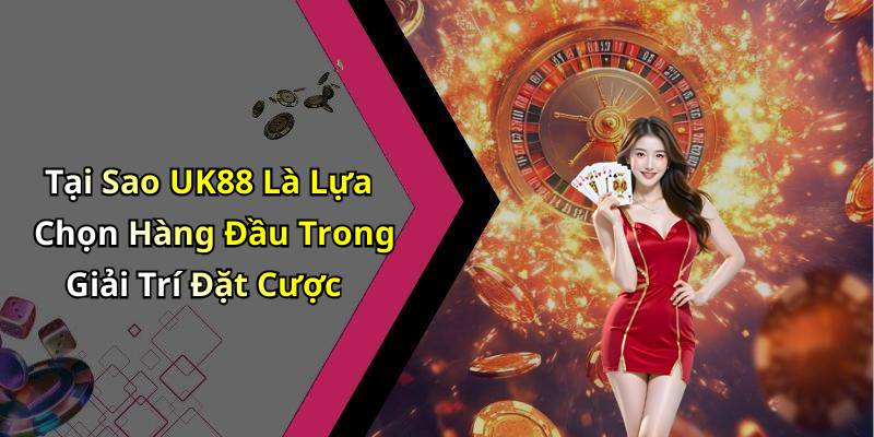 Tại Sao UK88 Là Lựa Chọn Hàng Đầu Trong Giải Trí Đặt Cược