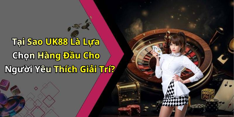 Tại Sao UK88 Là Lựa Chọn Hàng Đầu Cho Người Yêu Thích Giải Trí?