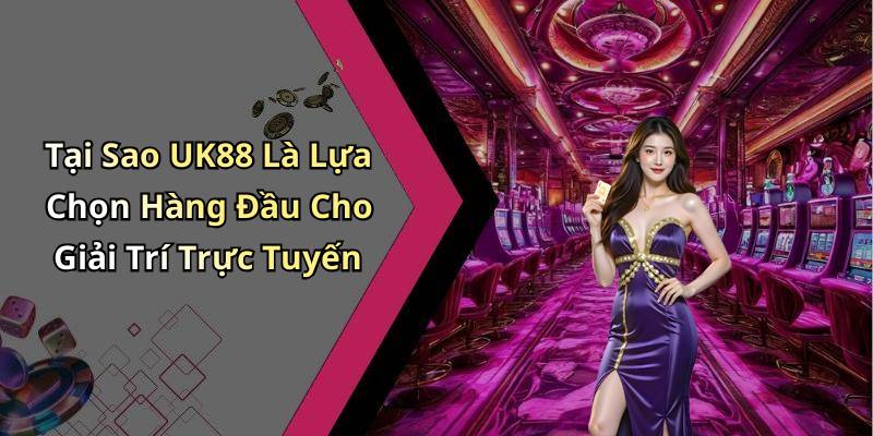 Tại Sao UK88 Là Lựa Chọn Hàng Đầu Cho Giải Trí Trực Tuyến