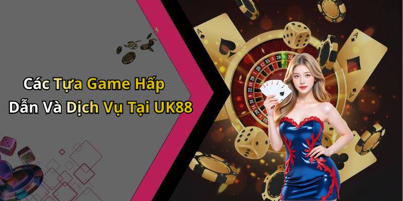 Các Tựa Game Hấp Dẫn Và Dịch Vụ Tại UK88