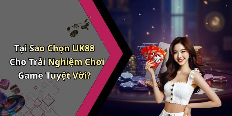 Tại Sao Chọn UK88 Cho Trải Nghiệm Chơi Game Tuyệt Vời?