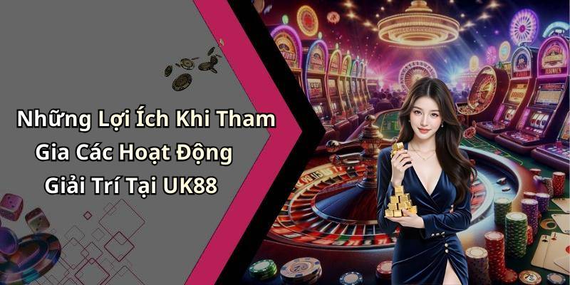 Những Lợi Ích Khi Tham Gia Các Hoạt Động Giải Trí Tại UK88