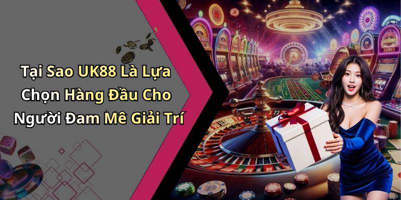 Tại Sao UK88 Là Lựa Chọn Hàng Đầu Cho Người Đam Mê Giải Trí