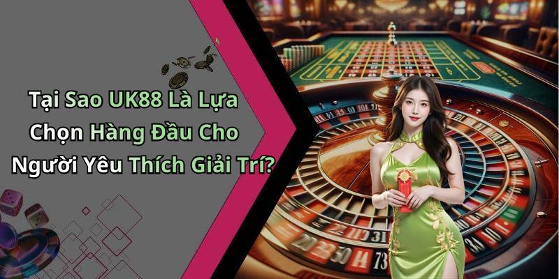 Tại Sao UK88 Là Lựa Chọn Hàng Đầu Cho Người Yêu Thích Giải Trí?