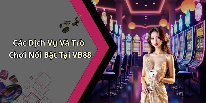 Các Dịch Vụ Và Trò Chơi Nổi Bật Tại VB88