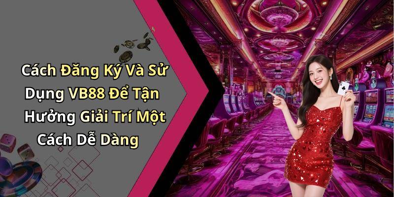 Cách Đăng Ký Và Sử Dụng VB88 Để Tận Hưởng Giải Trí Một Cách Dễ Dàng