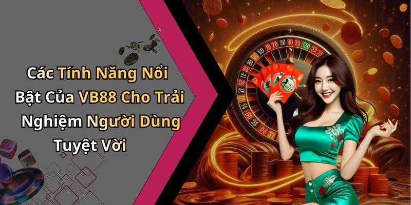 Các Tính Năng Nổi Bật Của VB88 Cho Trải Nghiệm Người Dùng Tuyệt Vời