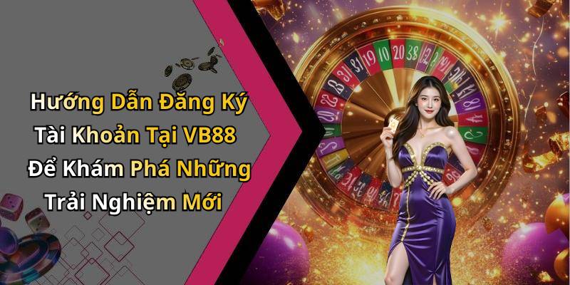 Hướng Dẫn Đăng Ký Tài Khoản Tại VB88 Để Khám Phá Những Trải Nghiệm Mới