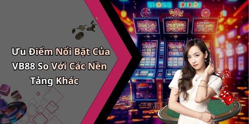 Ưu Điểm Nổi Bật Của VB88 So Với Các Nền Tảng Khác