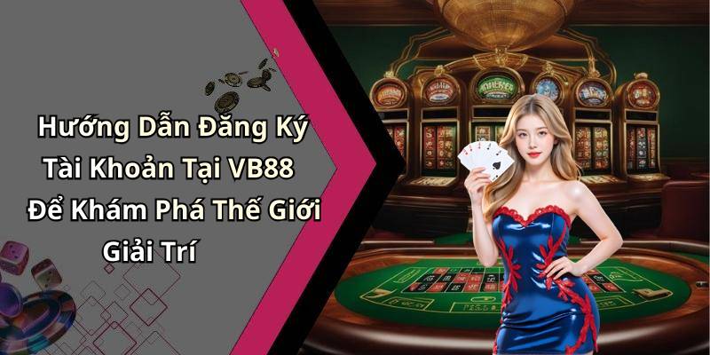 Hướng Dẫn Đăng Ký Tài Khoản Tại VB88 Để Khám Phá Thế Giới Giải Trí