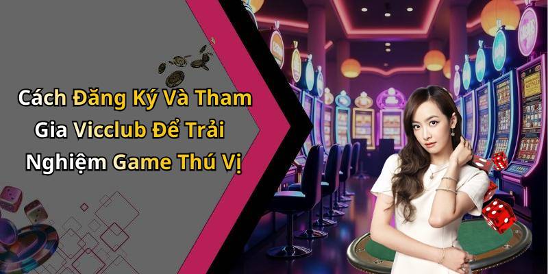 Cách Đăng Ký Và Tham Gia Vicclub Để Trải Nghiệm Game Thú Vị