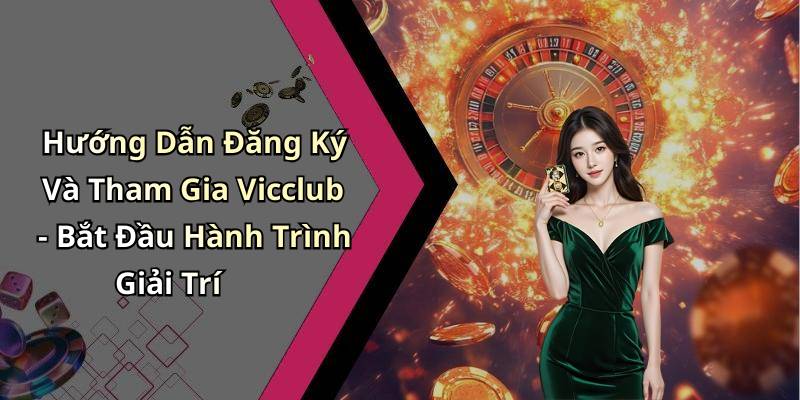 Hướng Dẫn Đăng Ký Và Tham Gia Vicclub - Bắt Đầu Hành Trình Giải Trí