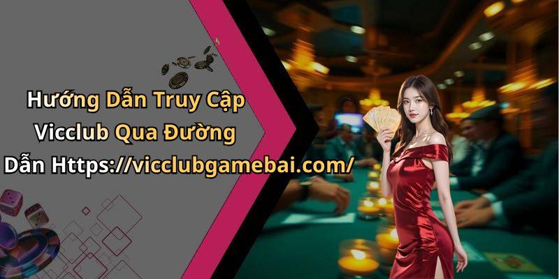 Hướng Dẫn Truy Cập Vicclub Qua Đường Dẫn Https://vicclubgamebai.com/