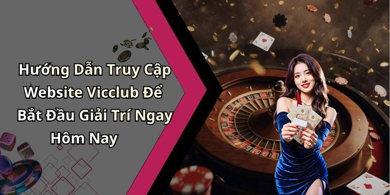 Hướng Dẫn Truy Cập Website Vicclub Để Bắt Đầu Giải Trí Ngay Hôm Nay