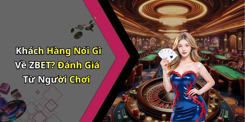Khách Hàng Nói Gì Về ZBET? Đánh Giá Từ Người Chơi
