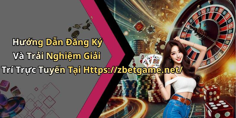 Hướng Dẫn Đăng Ký Và Trải Nghiệm Giải Trí Trực Tuyến Tại Https://zbetgame.net/