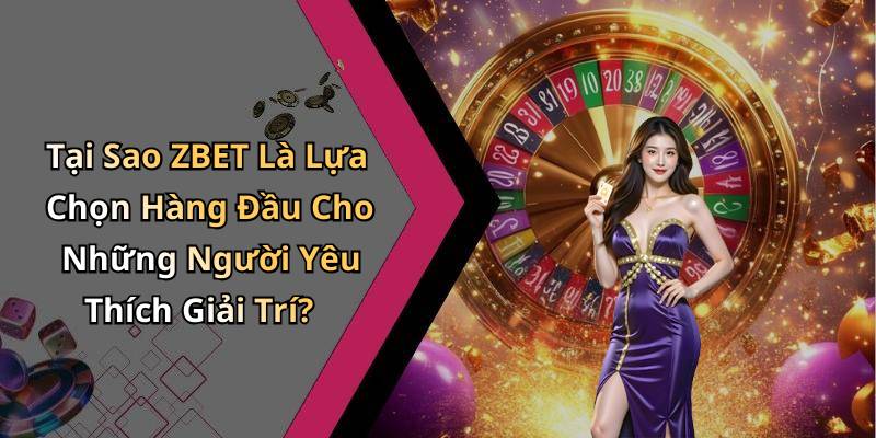 Tại Sao ZBET Là Lựa Chọn Hàng Đầu Cho Những Người Yêu Thích Giải Trí?