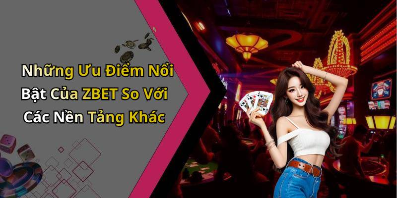 Những Ưu Điểm Nổi Bật Của ZBET So Với Các Nền Tảng Khác