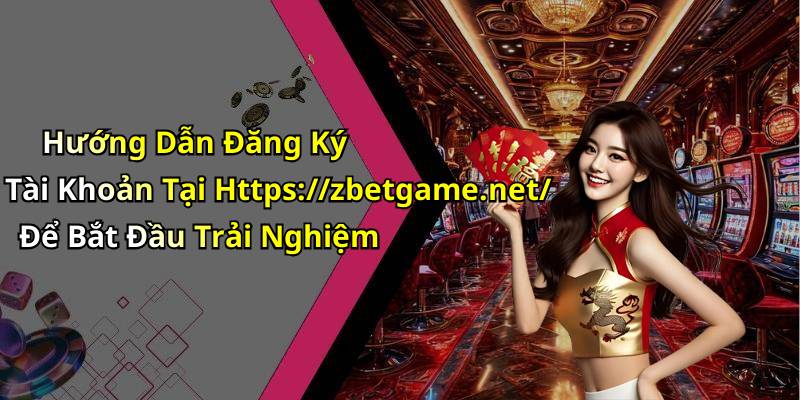 Hướng Dẫn Đăng Ký Tài Khoản Tại Https://zbetgame.net/ Để Bắt Đầu Trải Nghiệm