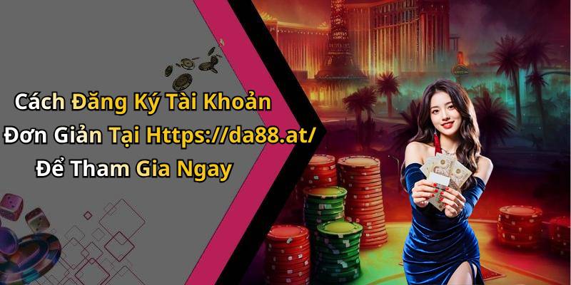 Cách Đăng Ký Tài Khoản Đơn Giản Tại Https://da88.at/ Để Tham Gia Ngay