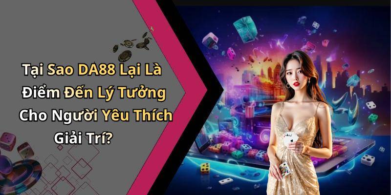 Tại Sao DA88 Lại Là Điểm Đến Lý Tưởng Cho Người Yêu Thích Giải Trí?