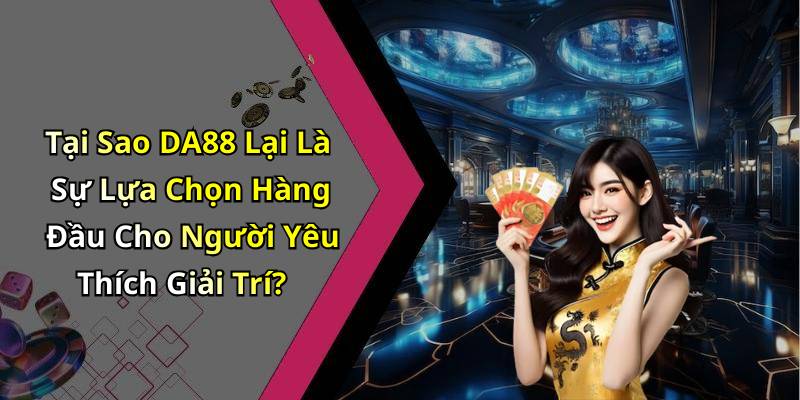 Tại Sao DA88 Lại Là Sự Lựa Chọn Hàng Đầu Cho Người Yêu Thích Giải Trí?