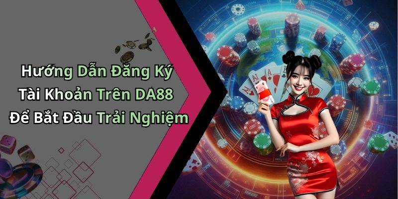 Hướng Dẫn Đăng Ký Tài Khoản Trên DA88 Để Bắt Đầu Trải Nghiệm