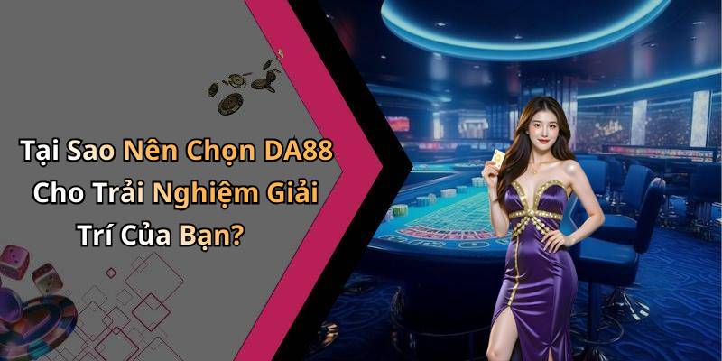 Tại Sao Nên Chọn DA88 Cho Trải Nghiệm Giải Trí Của Bạn?