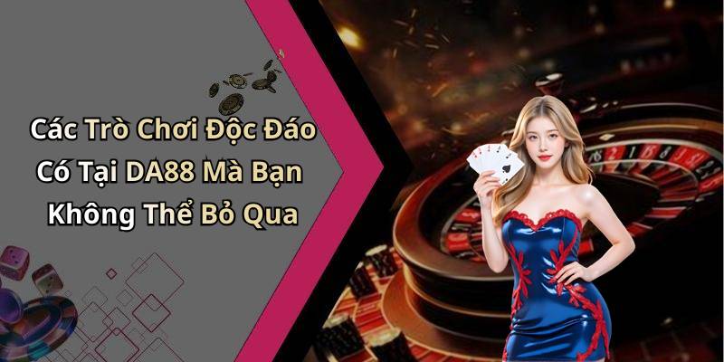 Các Trò Chơi Độc Đáo Có Tại DA88 Mà Bạn Không Thể Bỏ Qua